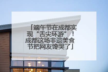 端午节在成都实现“舌尖环游”！成都这场非遗美食节把网友馋哭了