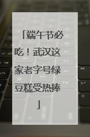 端午节必吃！武汉这家老字号绿豆糕受热捧