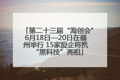 第二十三届“海创会”6月18日—20日在福州举行 15家厦企将携“黑科技”亮相