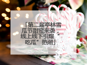 第二届亭林雪瓜节甜蜜来袭，线上线下引爆“吃瓜”热潮