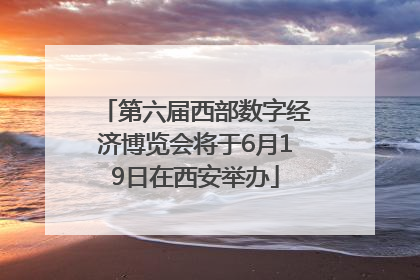第六届西部数字经济博览会将于6月19日在西安举办