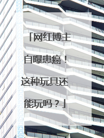 网红博主自曝患癌！这种玩具还能玩吗？