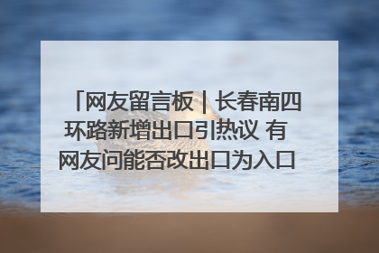 网友留言板｜长春南四环路新增出口引热议 有网友问能否改出口为入口？官方回应来了