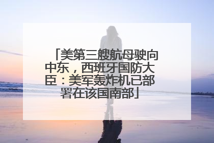 美第三艘航母驶向中东，西班牙国防大臣：美军轰炸机已部署在该国南部