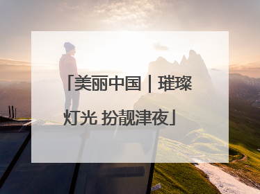 美丽中国｜璀璨灯光 扮靓津夜
