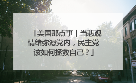美国那点事｜当悲观情绪弥漫党内，民主党该如何拯救自己？