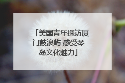 美国青年探访厦门鼓浪屿 感受琴岛文化魅力