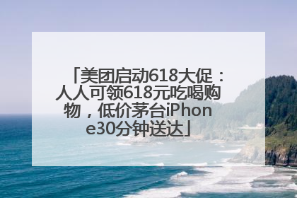 美团启动618大促：人人可领618元吃喝购物，低价茅台iPhone30分钟送达