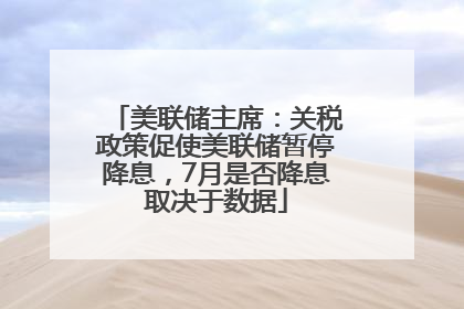 美联储主席：关税政策促使美联储暂停降息，7月是否降息取决于数据