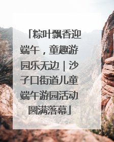 粽叶飘香迎端午，童趣游园乐无边｜沙子口街道儿童端午游园活动圆满落幕