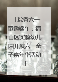 粽香六一·童趣端午：福山区实验幼儿园开展六一亲子嘉年华活动