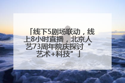 线下5剧场联动，线上8小时直播，北京人艺73周年院庆探讨“艺术+科技”