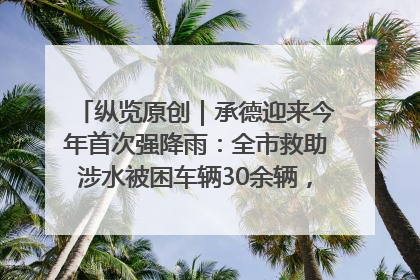 纵览原创｜承德迎来今年首次强降雨：全市救助涉水被困车辆30余辆，8日晚市区已无积水路段，交通恢复畅通