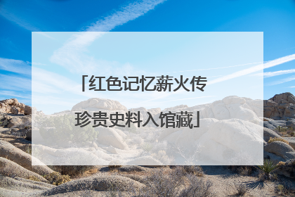 红色记忆薪火传 珍贵史料入馆藏