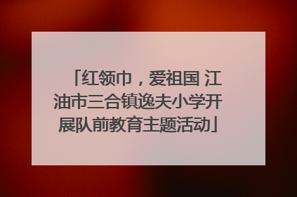 红领巾，爱祖国 江油市三合镇逸夫小学开展队前教育主题活动