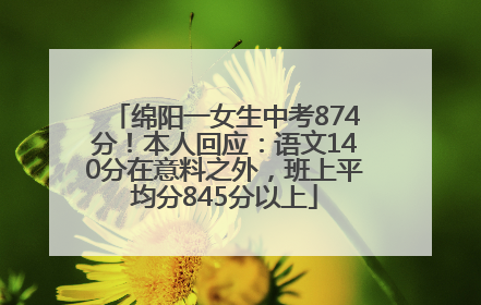 绵阳一女生中考874分！本人回应：语文140分在意料之外，班上平均分845分以上