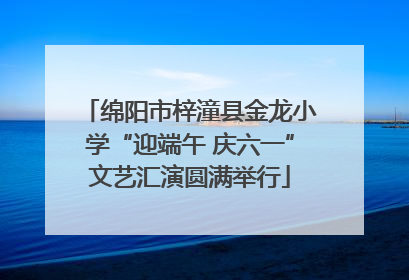 绵阳市梓潼县金龙小学“迎端午 庆六一”文艺汇演圆满举行