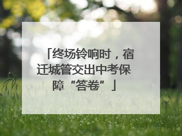 终场铃响时，宿迁城管交出中考保障“答卷”