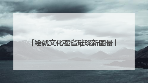绘就文化强省璀璨新图景