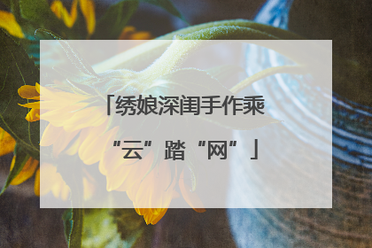 绣娘深闺手作乘“云”踏“网”