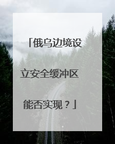 俄乌边境设立安全缓冲区能否实现？