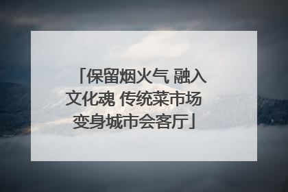 保留烟火气 融入文化魂 传统菜市场变身城市会客厅