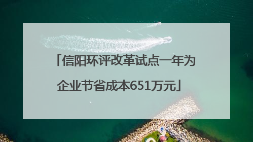 信阳环评改革试点一年为企业节省成本651万元