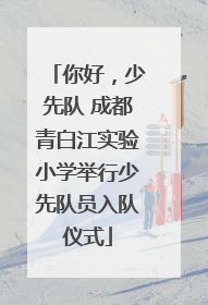 你好，少先队 成都青白江实验小学举行少先队员入队仪式
