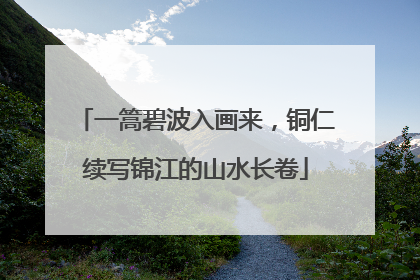一篙碧波入画来，铜仁续写锦江的山水长卷