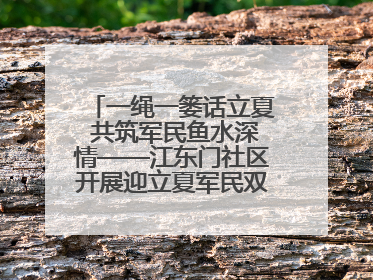 一绳一篓话立夏 共筑军民鱼水深情——江东门社区开展迎立夏军民双拥活动