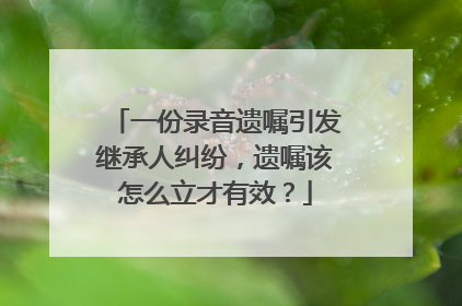 一份录音遗嘱引发继承人纠纷，遗嘱该怎么立才有效？