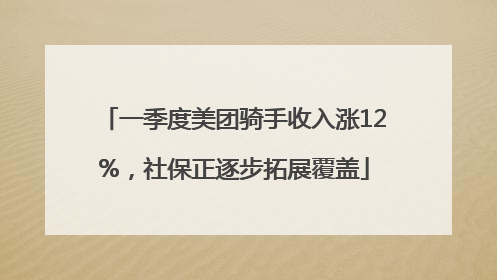 一季度美团骑手收入涨12%，社保正逐步拓展覆盖