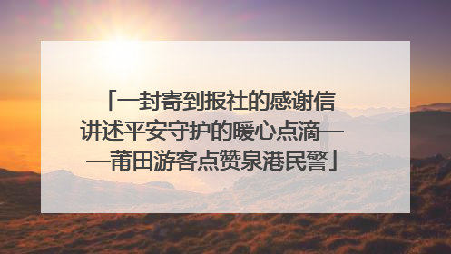 一封寄到报社的感谢信 讲述平安守护的暖心点滴——莆田游客点赞泉港民警