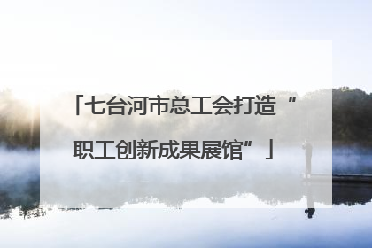 七台河市总工会打造“职工创新成果展馆”