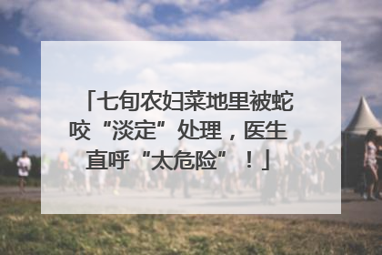 七旬农妇菜地里被蛇咬“淡定”处理，医生直呼“太危险”！