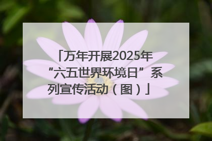 万年开展2025年“六五世界环境日”系列宣传活动（图）
