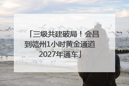 三级共建破局！会昌到赣州1小时黄金通道2027年通车