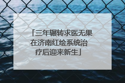 三年辗转求医无果 在济南红绘系统治疗后迎来新生