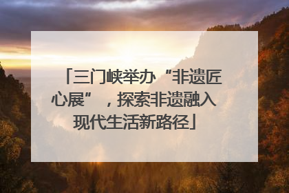 三门峡举办“非遗匠心展”，探索非遗融入现代生活新路径