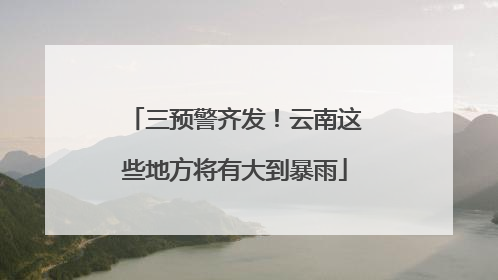 三预警齐发！云南这些地方将有大到暴雨