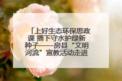 上好生态环保思政课 播下守水护绿新种子——房县“文明河流”宣教活动走进八一希望小学