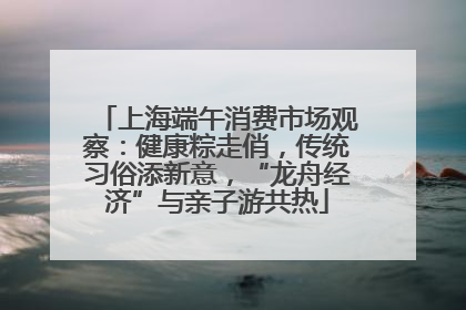 上海端午消费市场观察：健康粽走俏，传统习俗添新意，“龙舟经济”与亲子游共热