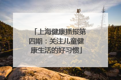 上海健康播报第四期：关注儿童健康生活的好习惯