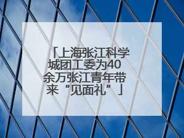 上海张江科学城团工委为40余万张江青年带来“见面礼”