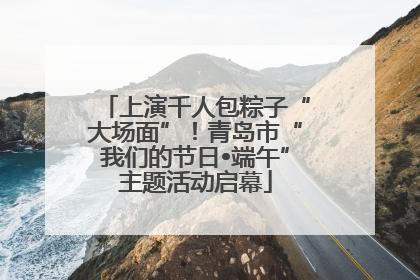 上演千人包粽子“大场面”！青岛市“我们的节日•端午”主题活动启幕