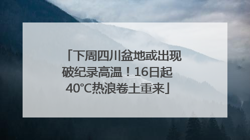 下周四川盆地或出现破纪录高温！16日起40℃热浪卷土重来