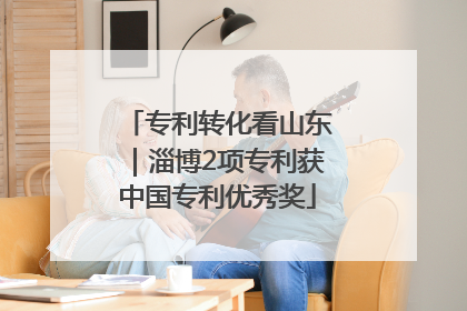 专利转化看山东｜淄博2项专利获中国专利优秀奖