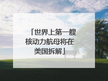 世界上第一艘核动力航母将在美国拆解
