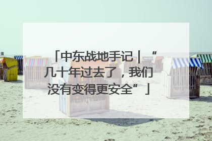 中东战地手记｜“几十年过去了，我们没有变得更安全”