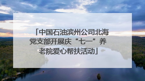 中国石油滨州公司北海党支部开展庆“七一”养老院爱心帮扶活动
